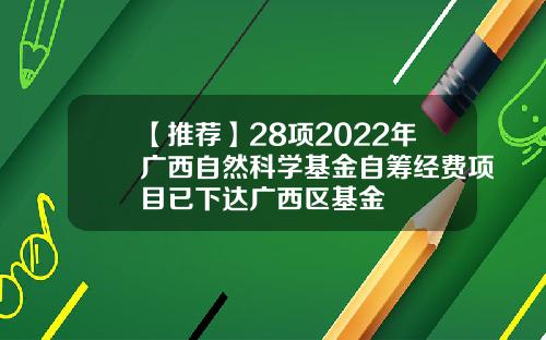 【推荐】28项2022年广西自然科学基金自筹经费项目已下达广西区基金