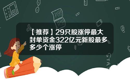 【推荐】29只股涨停最大封单资金322亿元新股最多多少个涨停