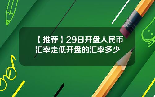 【推荐】29日开盘人民币汇率走低开盘的汇率多少