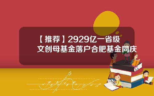 【推荐】2929亿一省级文创母基金落户合肥基金同庆