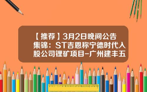 【推荐】3月2日晚间公告集锦：ST吉恩称宁德时代入股公司锂矿项目-广州建丰五矿稀土有限公司