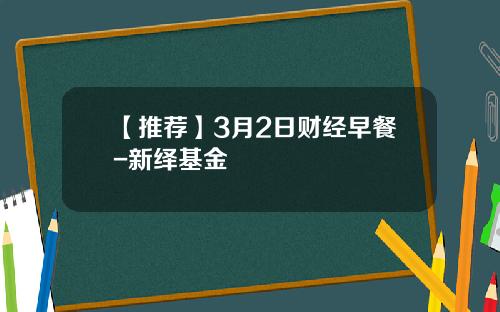 【推荐】3月2日财经早餐-新绎基金