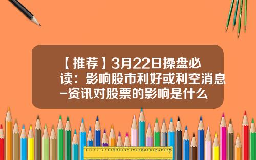【推荐】3月22日操盘必读：影响股市利好或利空消息-资讯对股票的影响是什么