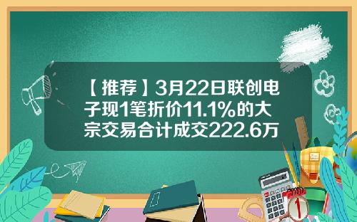【推荐】3月22日联创电子现1笔折价11.1%的大宗交易合计成交222.6万元-联创电子市值多少