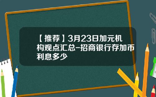 【推荐】3月23日加元机构观点汇总-招商银行存加币利息多少