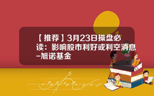 【推荐】3月23日操盘必读：影响股市利好或利空消息-旭诺基金