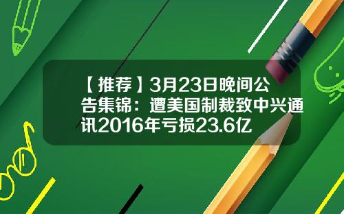 【推荐】3月23日晚间公告集锦：遭美国制裁致中兴通讯2016年亏损23.6亿元-万里扬556变速箱多少钱