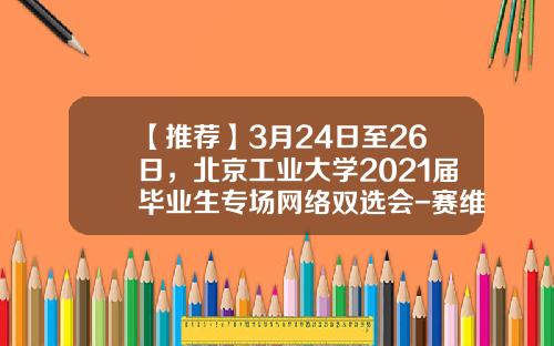 【推荐】3月24日至26日，北京工业大学2021届毕业生专场网络双选会-赛维航电科技有限公司网址