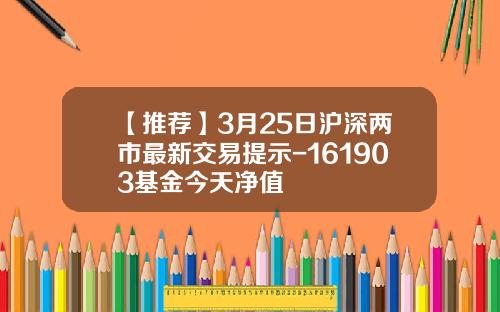 【推荐】3月25日沪深两市最新交易提示-161903基金今天净值