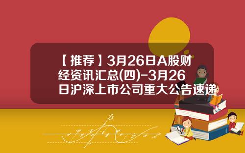 【推荐】3月26日A股财经资讯汇总(四)-3月26日沪深上市公司重大公告速递