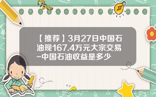 【推荐】3月27日中国石油现167.4万元大宗交易-中国石油收益是多少