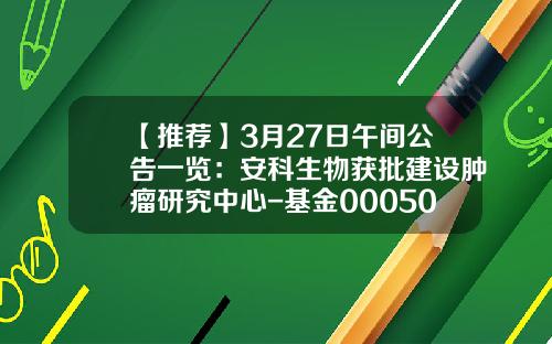 【推荐】3月27日午间公告一览：安科生物获批建设肿瘤研究中心-基金000507
