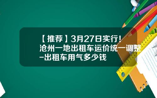 【推荐】3月27日实行！沧州一地出租车运价统一调整-出租车用气多少钱