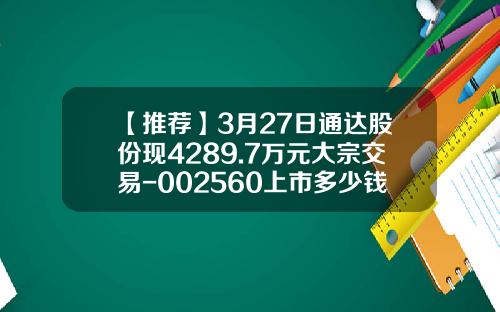 【推荐】3月27日通达股份现4289.7万元大宗交易-002560上市多少钱