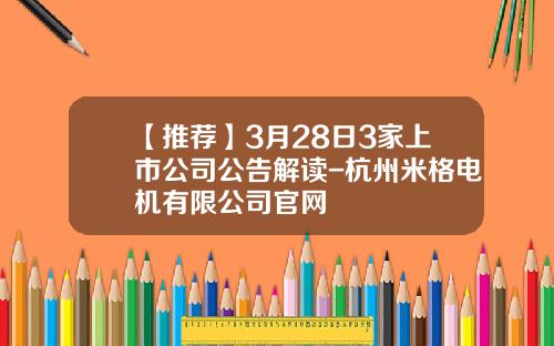 【推荐】3月28日3家上市公司公告解读-杭州米格电机有限公司官网