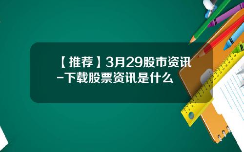 【推荐】3月29股市资讯-下载股票资讯是什么