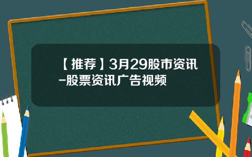 【推荐】3月29股市资讯-股票资讯广告视频