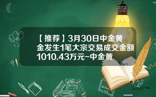 【推荐】3月30日中金黄金发生1笔大宗交易成交金额1010.43万元-中金黄金股票上市价格多少