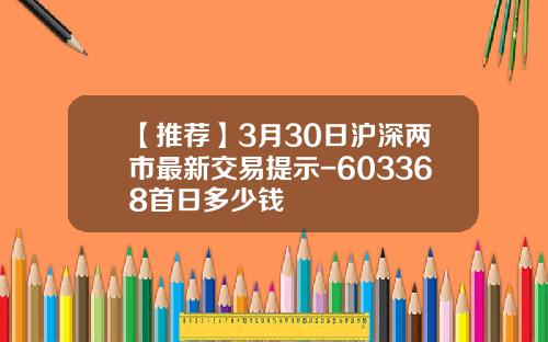 【推荐】3月30日沪深两市最新交易提示-603368首日多少钱