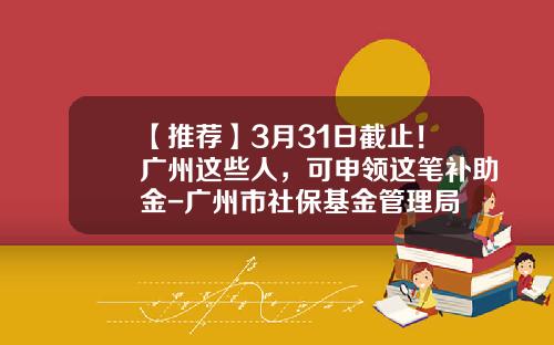 【推荐】3月31日截止！广州这些人，可申领这笔补助金-广州市社保基金管理局
