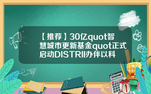 【推荐】30亿quot智慧城市更新基金quot正式启动DISTRII办伴以科技助推智慧城市建设