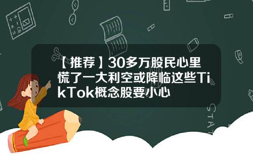 【推荐】30多万股民心里慌了一大利空或降临这些TikTok概念股要小心