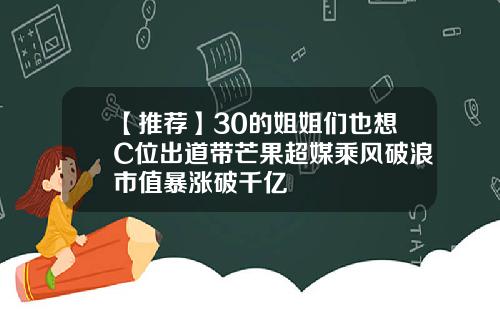 【推荐】30的姐姐们也想C位出道带芒果超媒乘风破浪市值暴涨破千亿