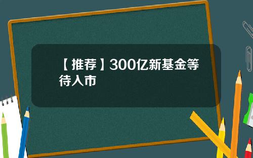 【推荐】300亿新基金等待入市