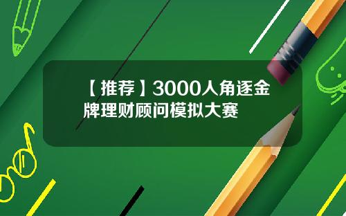 【推荐】3000人角逐金牌理财顾问模拟大赛