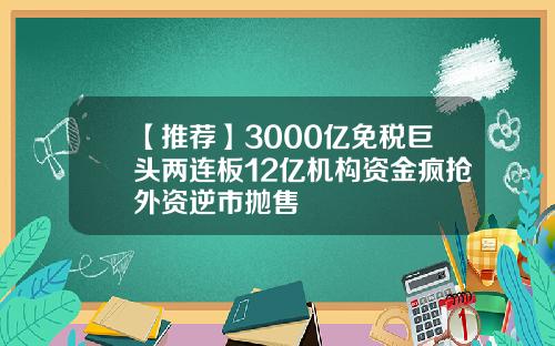 【推荐】3000亿免税巨头两连板12亿机构资金疯抢外资逆市抛售