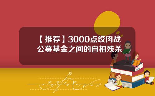 【推荐】3000点绞肉战公募基金之间的自相残杀