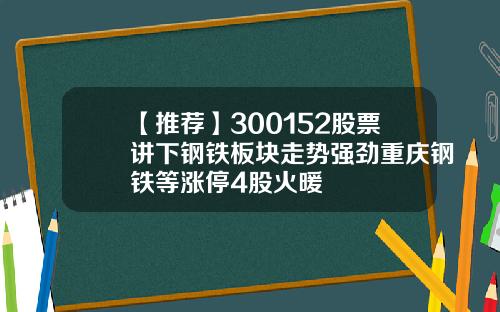 【推荐】300152股票讲下钢铁板块走势强劲重庆钢铁等涨停4股火暖