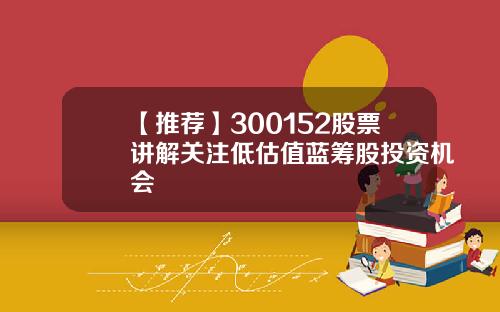 【推荐】300152股票讲解关注低估值蓝筹股投资机会