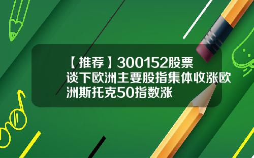 【推荐】300152股票谈下欧洲主要股指集体收涨欧洲斯托克50指数涨
