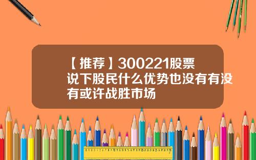 【推荐】300221股票说下股民什么优势也没有有没有或许战胜市场