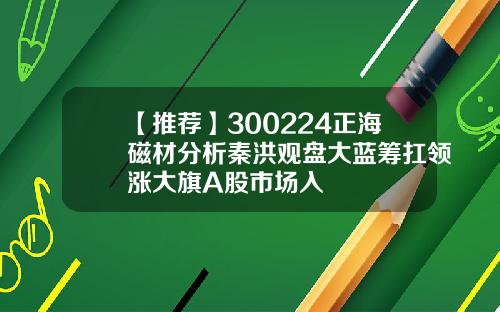 【推荐】300224正海磁材分析秦洪观盘大蓝筹扛领涨大旗A股市场入