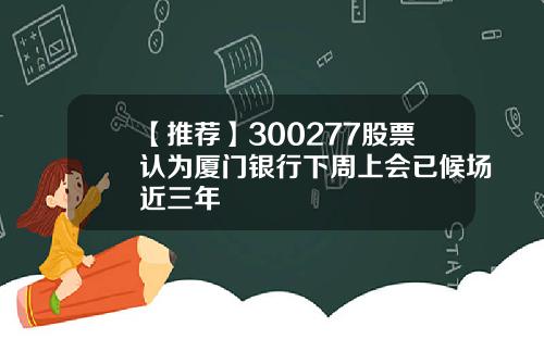 【推荐】300277股票认为厦门银行下周上会已候场近三年