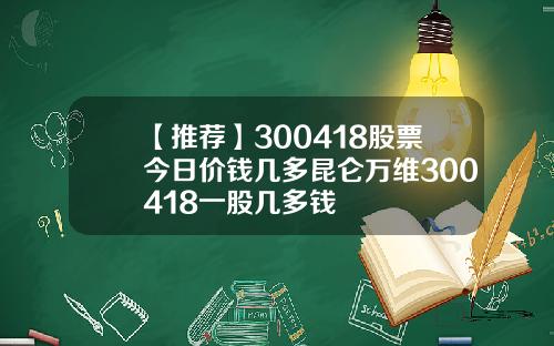 【推荐】300418股票今日价钱几多昆仑万维300418一股几多钱