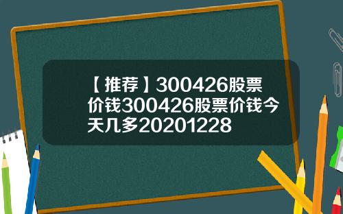 【推荐】300426股票价钱300426股票价钱今天几多20201228