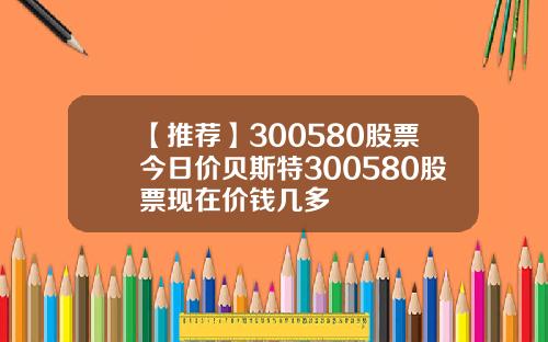 【推荐】300580股票今日价贝斯特300580股票现在价钱几多