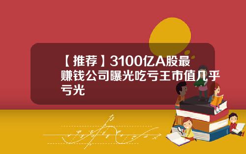 【推荐】3100亿A股最赚钱公司曝光吃亏王市值几乎亏光
