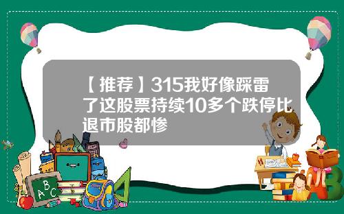 【推荐】315我好像踩雷了这股票持续10多个跌停比退市股都惨