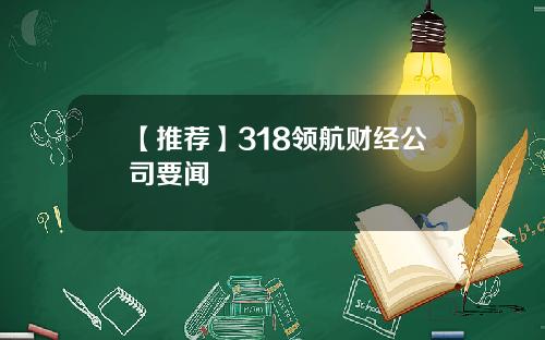 【推荐】318领航财经公司要闻