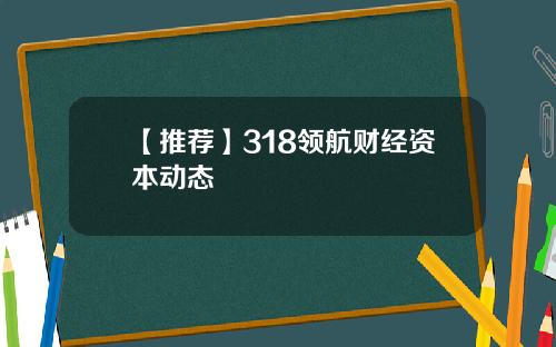 【推荐】318领航财经资本动态