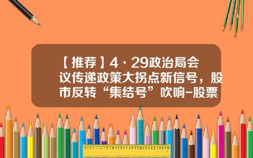 【推荐】4·29政治局会议传递政策大拐点新信号，股市反转“集结号”吹响-股票资讯集结号查询软件