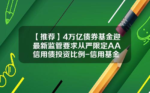 【推荐】4万亿债券基金迎最新监管要求从严限定AA+信用债投资比例-信用基金