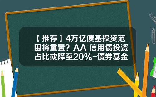 【推荐】4万亿债基投资范围将重置？AA+信用债投资占比或降至20%-债券基金比例