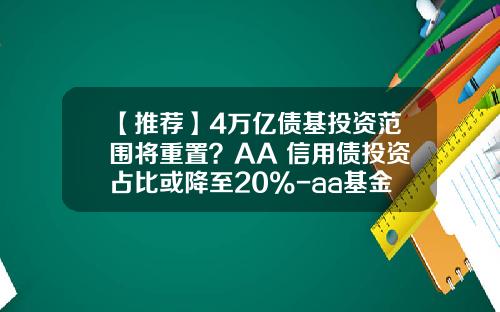 【推荐】4万亿债基投资范围将重置？AA+信用债投资占比或降至20%-aa基金