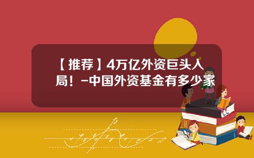 【推荐】4万亿外资巨头入局！-中国外资基金有多少家