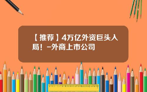 【推荐】4万亿外资巨头入局！-外商上市公司